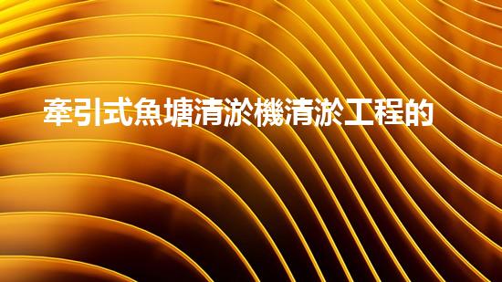 牽引式魚塘清淤機清淤工程的秘密：你不明白的技術與方法難道如此有效！